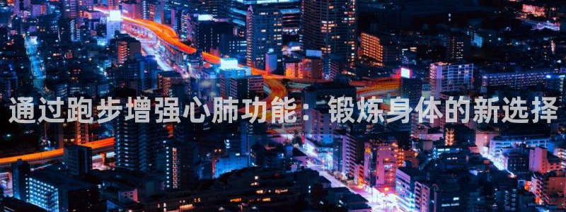 oety欧亿：通过跑步增强心肺功能：锻炼身体的新选择