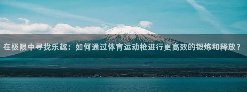 oety欧亿：在极限中寻找乐趣：如何通过体育运动枪进行更高效的锻炼和释放？